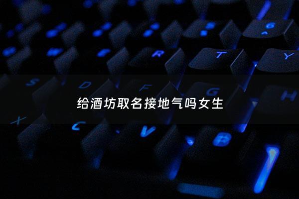 给酒坊取名接地气吗女生 - 酒坊取名霸气的酒坊