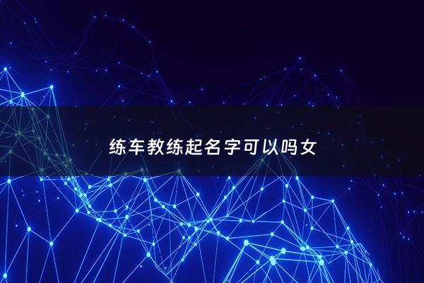 练车教练起名字可以吗女 - 学车教练的老婆叫什么好