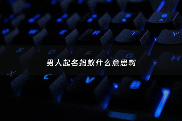 男人起名蚂蚁什么意思啊 - 取名蚂蚁有什么好的寓意