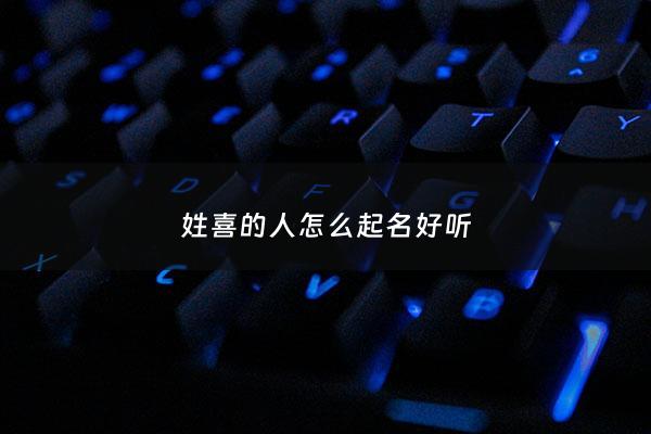 姓喜的人怎么起名好听 - 姓喜的男孩名字大全