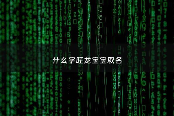 什么字旺龙宝宝取名 - 龙宝宝旺什么生肖父母