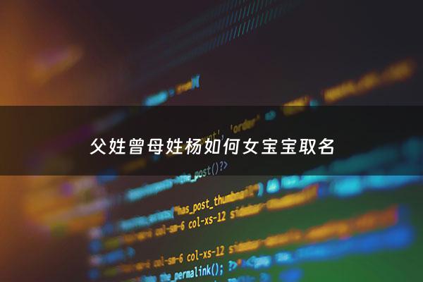 父姓曾母姓杨如何女宝宝取名 - 父亲姓曾母亲姓杨怎样取名