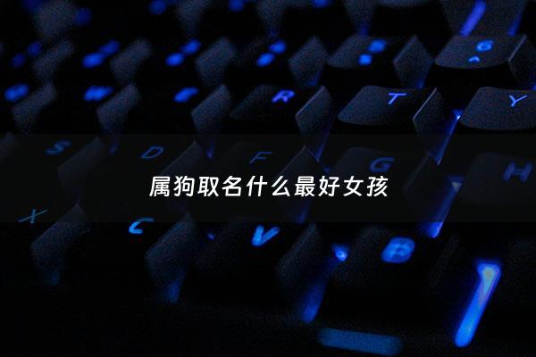属狗取名什么最好女孩 - 属狗取名字大全女孩