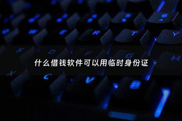 什么借钱软件可以用临时身份证 - 有没有临时借钱的平台