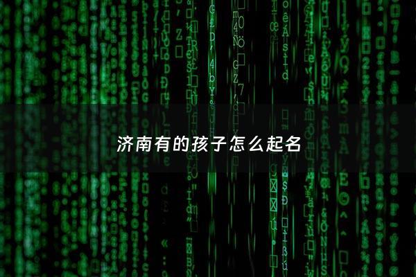 济南有的孩子怎么起名 - 济南小孩起名字