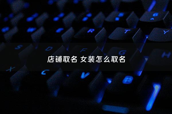 店铺取名 女装怎么取名 - 女装店铺取啥子名字好