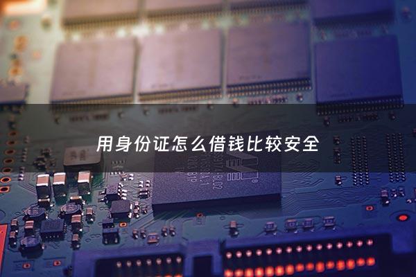 用身份证怎么借钱比较安全 - 凭身份证借钱最快方法