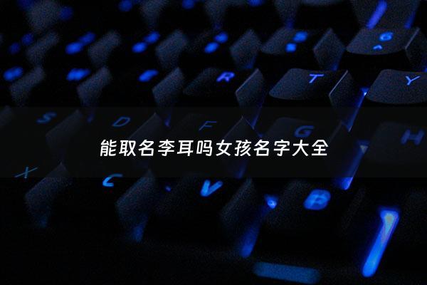 能取名李耳吗女孩名字大全 - 李耳的字是什么