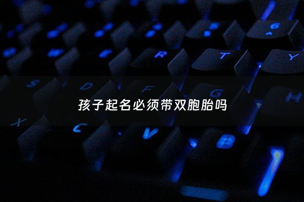 孩子起名必须带双胞胎吗 - 孩子起名要求