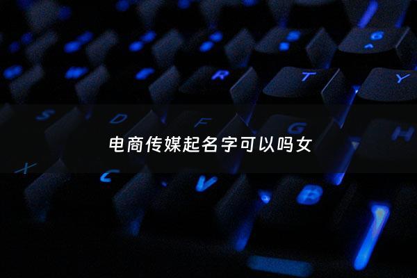 电商传媒起名字可以吗女 - 传媒电商怎么起步