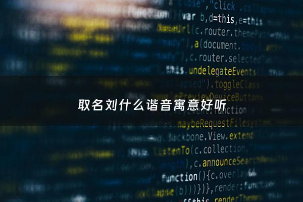 取名刘什么谐音寓意好听 - 刘字的谐音