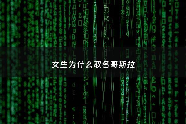 女生为什么取名哥斯拉 - 女生为什么取名哥斯拉这个名字