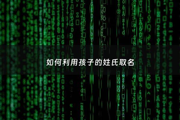 如何利用孩子的姓氏取名 - 小孩的姓名怎么取