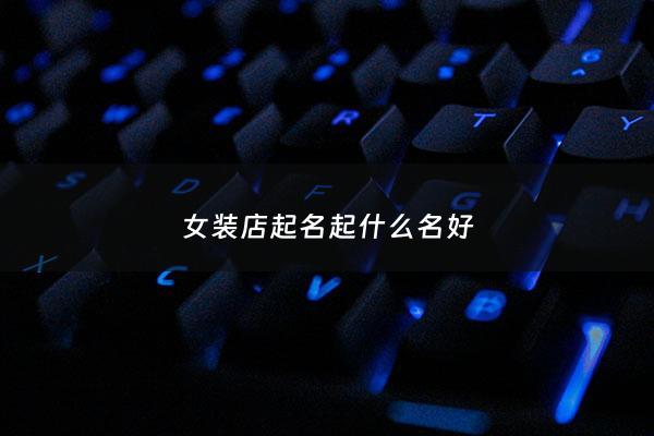 女装店起名起什么名好 - 女装店取什么名字比较好