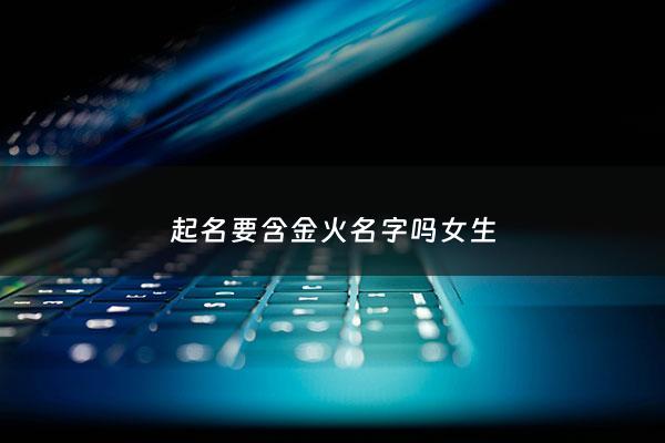 起名要含金火名字吗女生 - 名字有金有火好吗