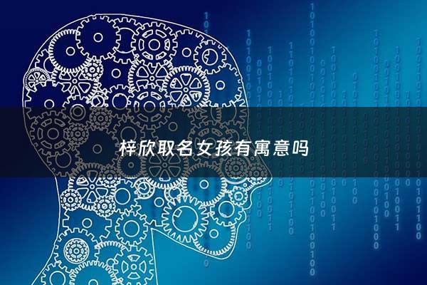 梓欣取名女孩有寓意吗 - 梓欣这个名字怎么样