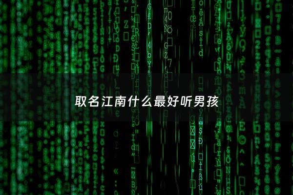 取名江南什么最好听男孩 - 江南这个名字好听吗