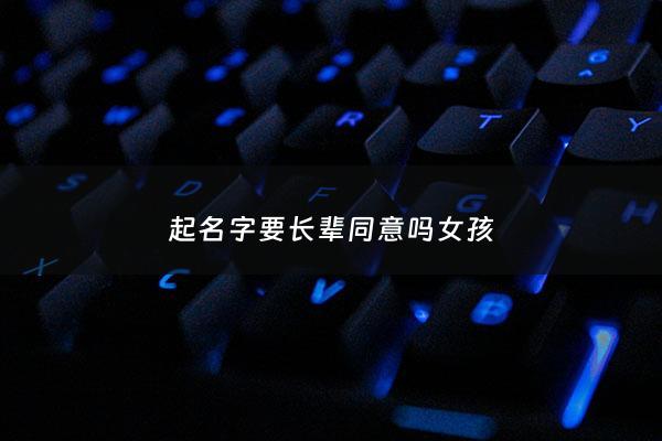 起名字要长辈同意吗女孩 - 起名字忌讳长辈的名讳