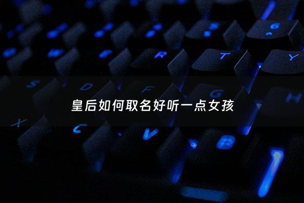 皇后如何取名好听一点女孩 - 取一个好听的皇后名字