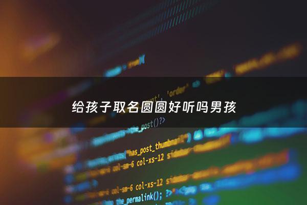 给孩子取名圆圆好听吗男孩 - 男宝小名叫圆圆可以不