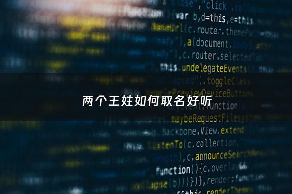 两个王姓如何取名好听 - 两个姓王在一起合适吗