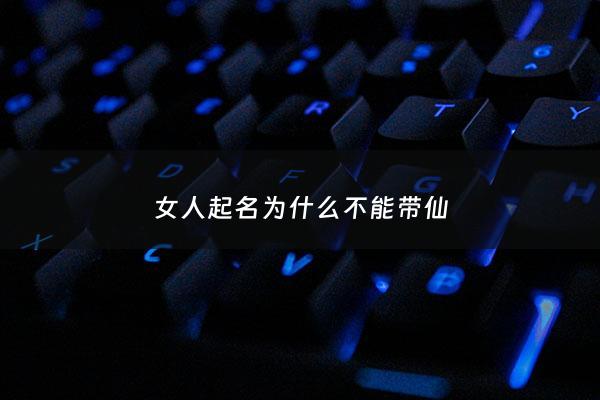 女人起名为什么不能带仙 - 为啥女人起名不带仙
