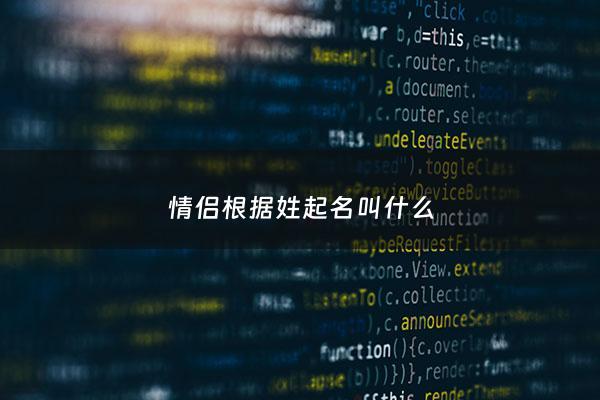 情侣根据姓起名叫什么 - 情侣根据姓起名叫什么好听