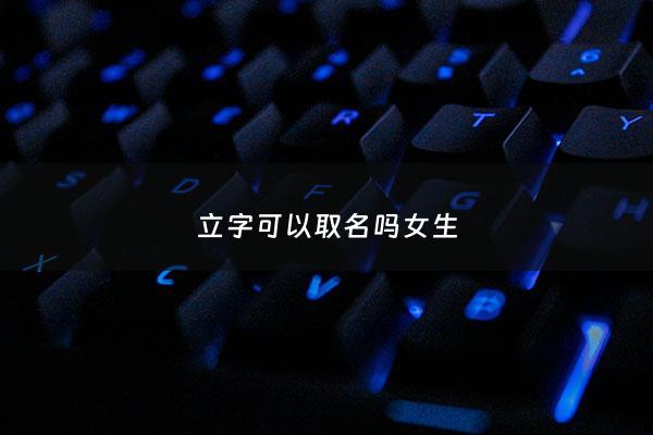 立字可以取名吗女生 - 女孩名字的立字好吗