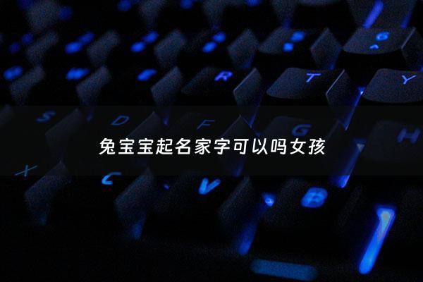 兔宝宝起名家字可以吗女孩 - 兔宝宝名字带什么好