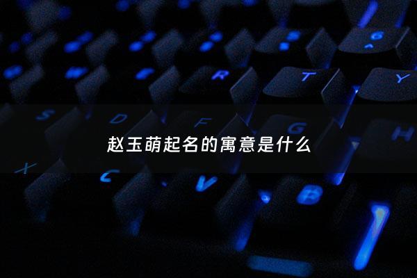 赵玉萌起名的寓意是什么 - 赵玉这个名字好吗