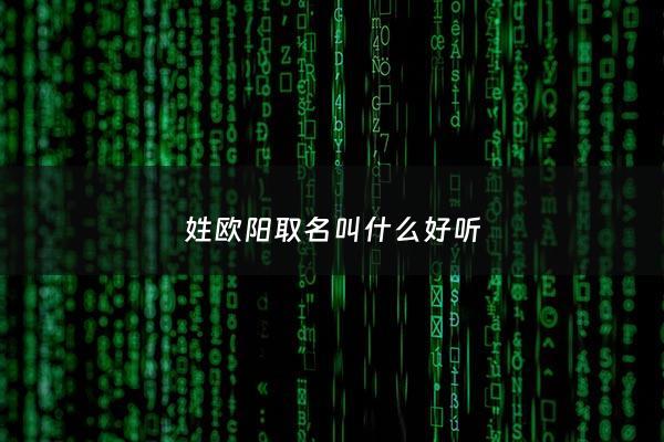 姓欧阳取名叫什么好听 - 姓欧阳,取名应该取什么好