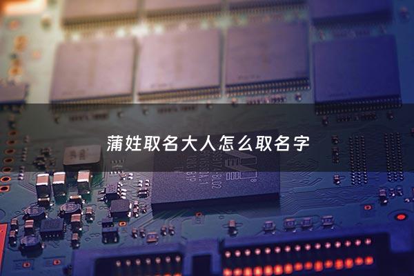 蒲姓取名大人怎么取名字 - 蒲氏取名大全