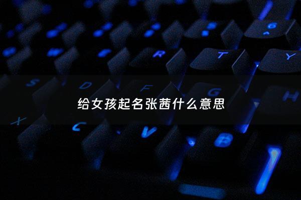 给女孩起名张茜什么意思 - 张茜名字解析