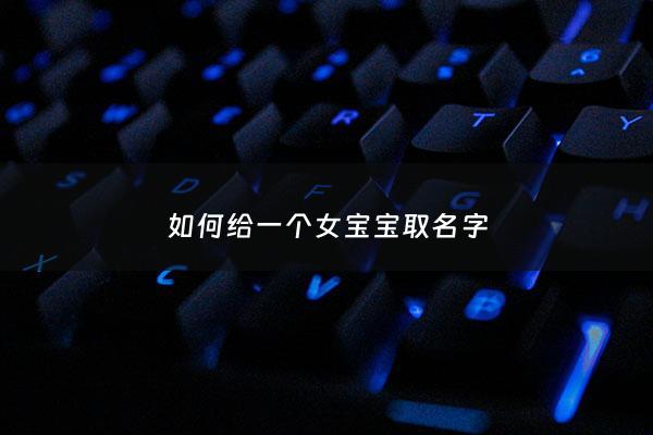 如何给一个女宝宝取名字 - 怎么给女宝宝取名呢,好听的女孩名字推荐,一起来看看吧