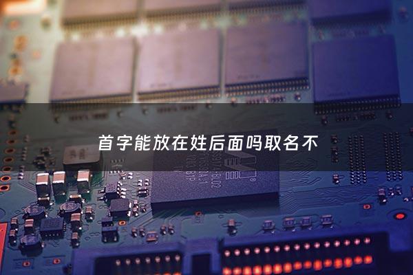 首字能放在姓后面吗取名不 - 首字辈的名字大全