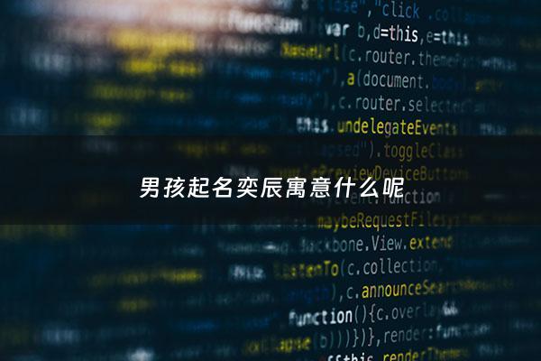 男孩起名奕辰寓意什么呢 - 奕辰这个名字什么寓意