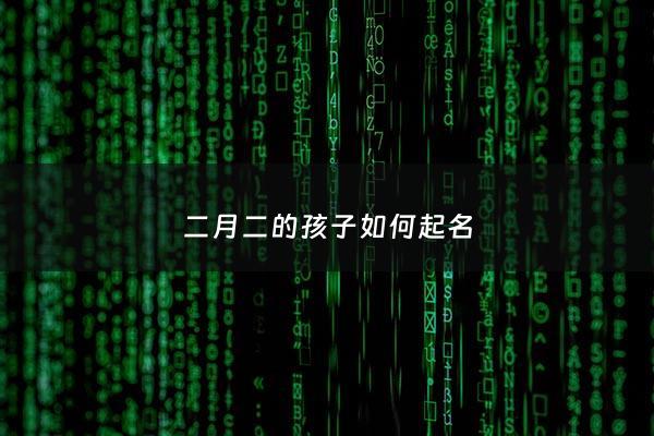 二月二的孩子如何起名 - 二月二小孩出生好不好