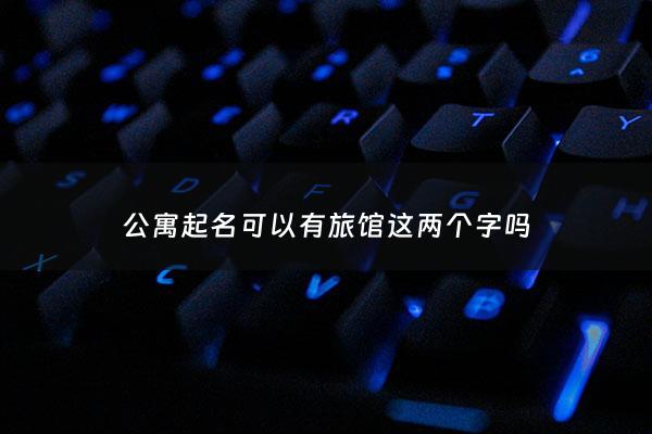 公寓起名可以有旅馆这两个字吗 - 公寓酒店要取什么名字好