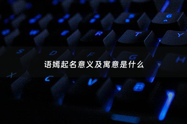 语嫣起名意义及寓意是什么 - 语嫣名字的寓意是什么