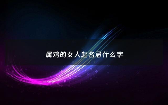 属鸡的女人起名忌什么字 - 属鸡的女孩要取什么名字?