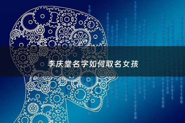李庆堂名字如何取名女孩 - 李庆堂简历