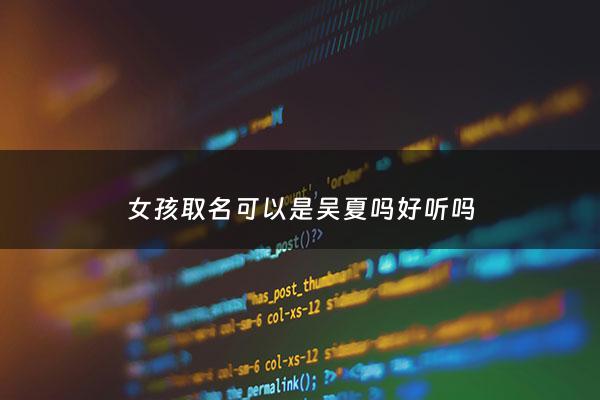 女孩取名可以是吴夏吗好听吗 - 吴夏名字含义