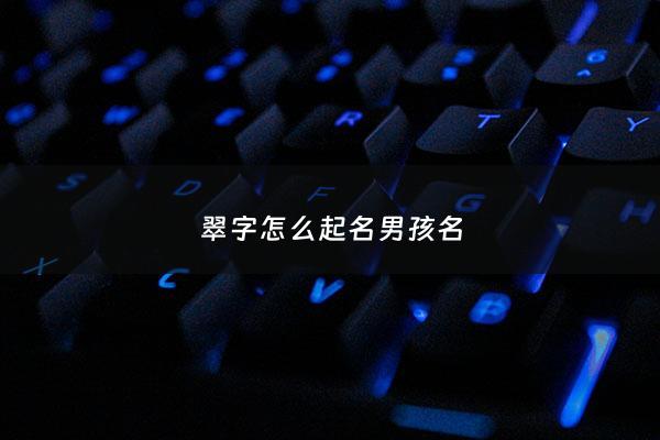 翠字怎么起名男孩名 - 翠字起名好不好