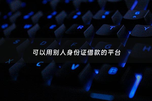 可以用别人身份证借款的平台 - 可以用别人身份证借款的平台叫什么