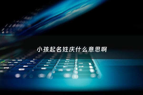 小孩起名姓庆什么意思啊 - 小孩起名姓庆什么意思啊怎么取