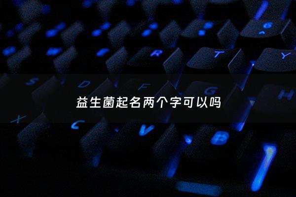 益生菌起名两个字可以吗 - 益生菌小名单