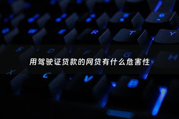 用驾驶证贷款的网贷有什么危害性 - 驾驶证贷款是怎么回事