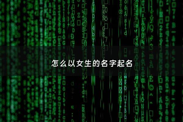 怎么以女生的名字起名 - 怎么为女孩子取名