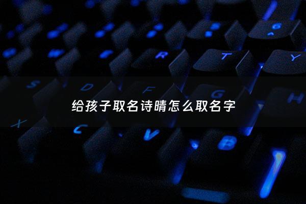 给孩子取名诗晴怎么取名字 - 诗晴名字好听吗