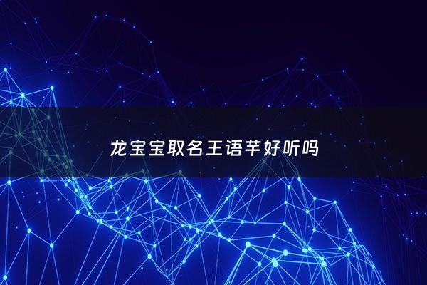 龙宝宝取名王语芊好听吗 - 王语什么名字好听女孩